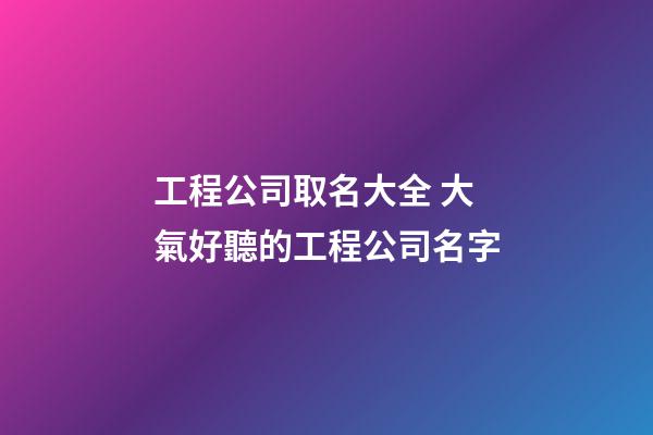 工程公司取名大全 大氣好聽的工程公司名字
